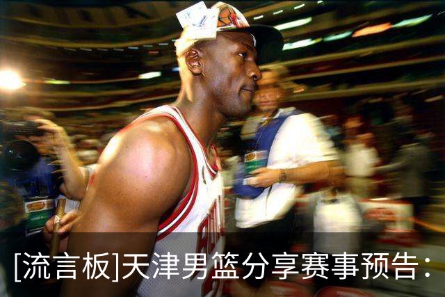[流言板]天津男篮分享赛事预告：球队将于明日对阵山东男篮